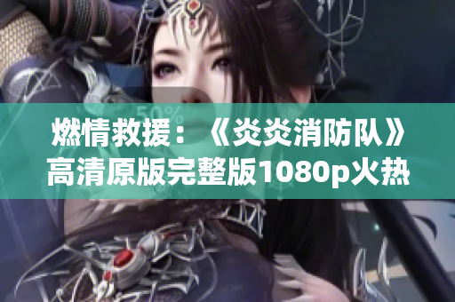 燃情救援：《炎炎消防队》高清原版完整版1080p火热来袭