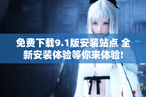 免费下载9.1版安装站点 全新安装体验等你来体验!
