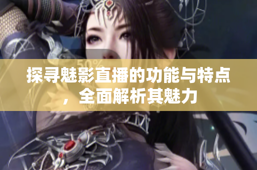 探寻魅影直播的功能与特点，全面解析其魅力