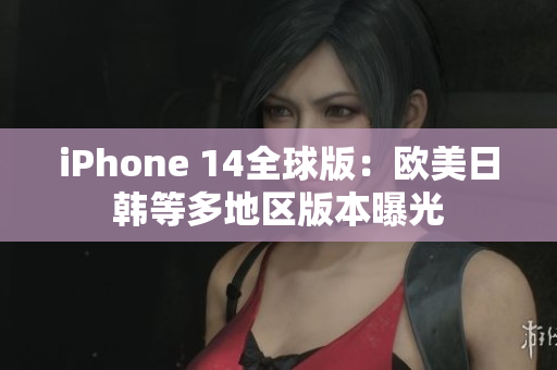 iPhone 14全球版：欧美日韩等多地区版本曝光