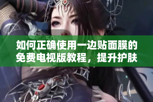 如何正确使用一边贴面膜的免费电视版教程，提升护肤效果与观影体验