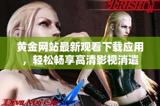 黄金网站最新观看下载应用，轻松畅享高清影视消遣