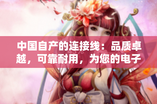 中国自产的连接线：品质卓越，可靠耐用，为您的电子设备提供稳定连接