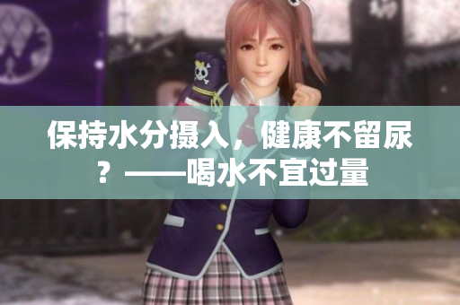 保持水分摄入，健康不留尿？——喝水不宜过量