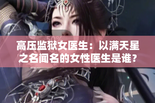 高压监狱女医生：以满天星之名闻名的女性医生是谁？