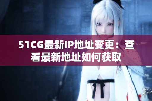 51CG最新IP地址变更：查看最新地址如何获取