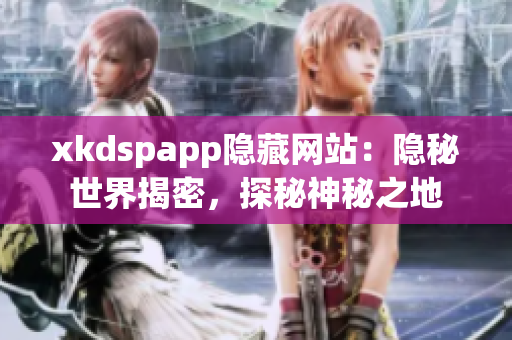 xkdspapp隐藏网站：隐秘世界揭密，探秘神秘之地