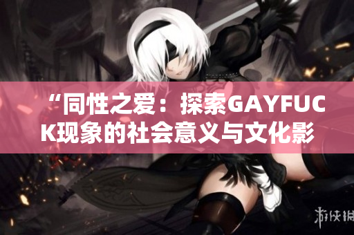 “同性之爱：探索GAYFUCK现象的社会意义与文化影响”