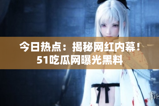 今日热点：揭秘网红内幕！51吃瓜网曝光黑料