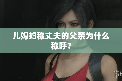 儿媳妇称丈夫的父亲为什么称呼？