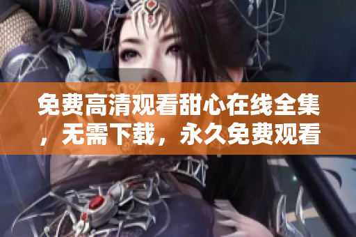 免费高清观看甜心在线全集，无需下载，永久免费观看