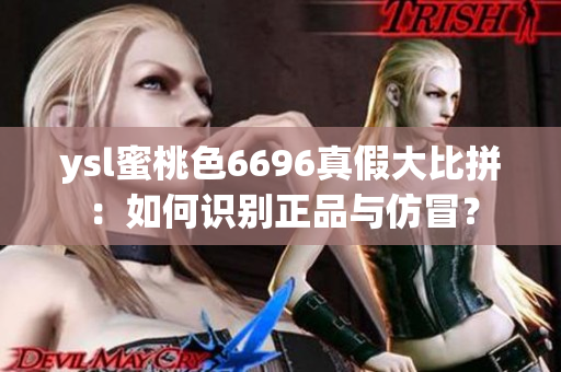 ysl蜜桃色6696真假大比拼：如何识别正品与仿冒？