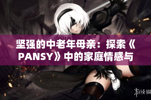 坚强的中老年母亲：探索《PANSY》中的家庭情感与成长主题