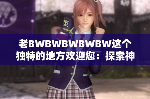 老BWBWBWBWBW这个独特的地方欢迎您：探索神奇的世界