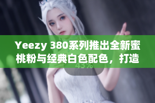 Yeezy 380系列推出全新蜜桃粉与经典白色配色，打造潮流新风尚