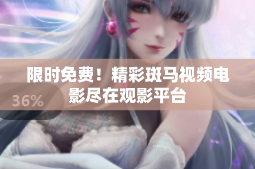 限时免费！精彩斑马视频电影尽在观影平台