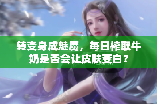 转变身成魅魔，每日榨取牛奶是否会让皮肤变白？