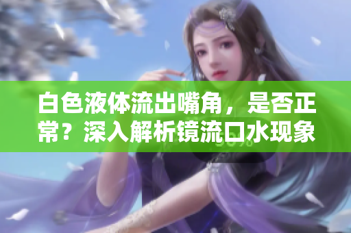 白色液体流出嘴角，是否正常？深入解析镜流口水现象
