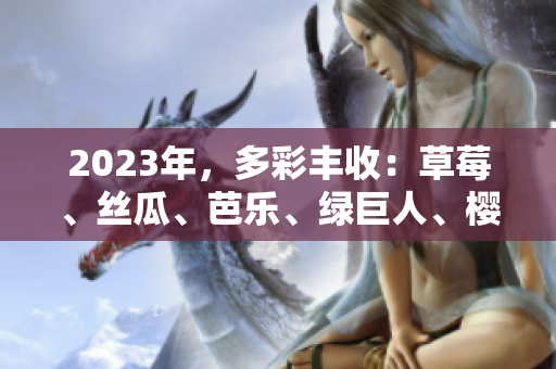 2023年，多彩丰收：草莓、丝瓜、芭乐、绿巨人、樱桃、秋葵，粉色迷人！