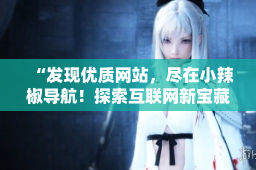 “发现优质网站，尽在小辣椒导航！探索互联网新宝藏！”