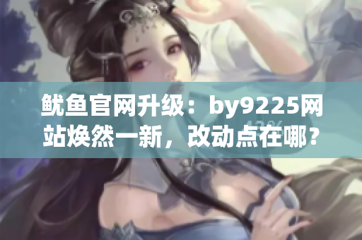 鱿鱼官网升级：by9225网站焕然一新，改动点在哪？