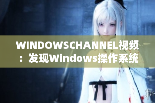 WINDOWSCHANNEL视频：发现Windows操作系统的最新动态