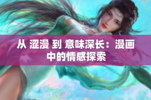 从 涩漫 到 意味深长：漫画中的情感探索