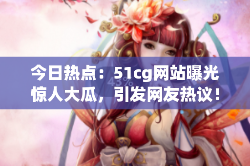 今日热点：51cg网站曝光惊人大瓜，引发网友热议！