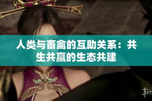 人类与畜禽的互助关系：共生共赢的生态共建