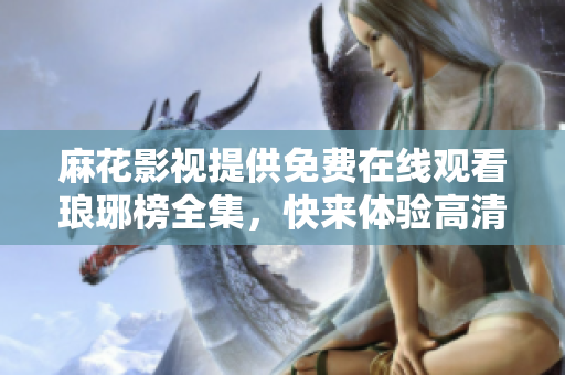 麻花影视提供免费在线观看琅琊榜全集，快来体验高清无广告的精彩古装剧吧