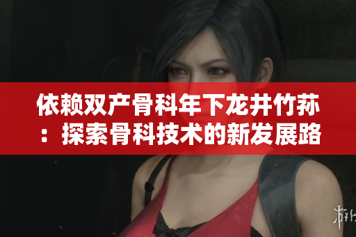 依赖双产骨科年下龙井竹荪：探索骨科技术的新发展路径