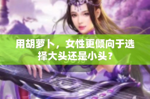 用胡萝卜，女性更倾向于选择大头还是小头？