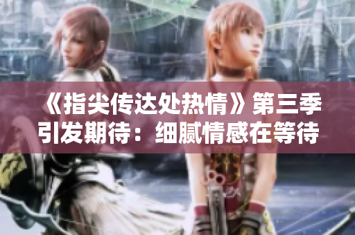 《指尖传达处热情》第三季引发期待：细腻情感在等待中绽放
