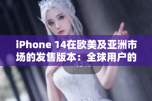 iPhone 14在欧美及亚洲市场的发售版本：全球用户的期待与瞩目