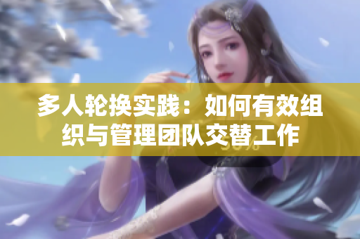多人轮换实践：如何有效组织与管理团队交替工作