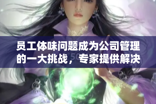 员工体味问题成为公司管理的一大挑战，专家提供解决方案