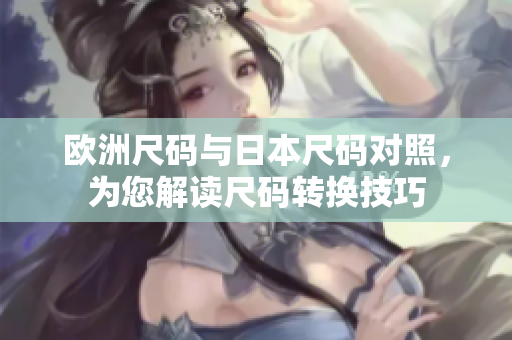 欧洲尺码与日本尺码对照，为您解读尺码转换技巧