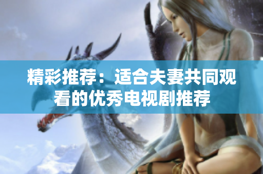 精彩推荐：适合夫妻共同观看的优秀电视剧推荐