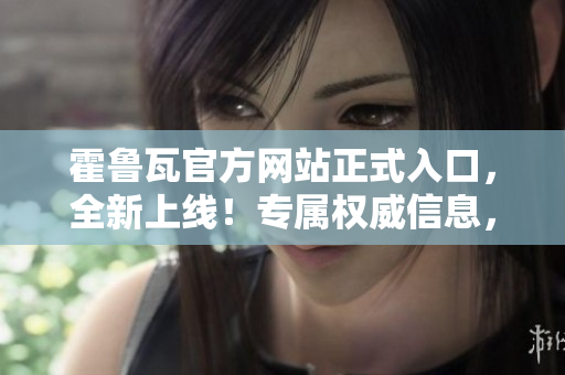 霍鲁瓦官方网站正式入口，全新上线！专属权威信息，尽在霍鲁瓦官方网站！