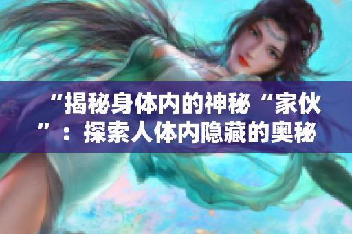 “揭秘身体内的神秘“家伙”：探索人体内隐藏的奥秘”
