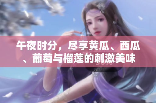午夜时分，尽享黄瓜、西瓜、葡萄与榴莲的刺激美味