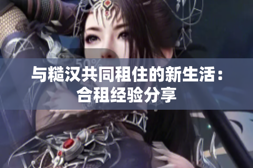 与糙汉共同租住的新生活：合租经验分享