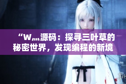 “W灬源码：探寻三叶草的秘密世界，发现编程的新境界！”