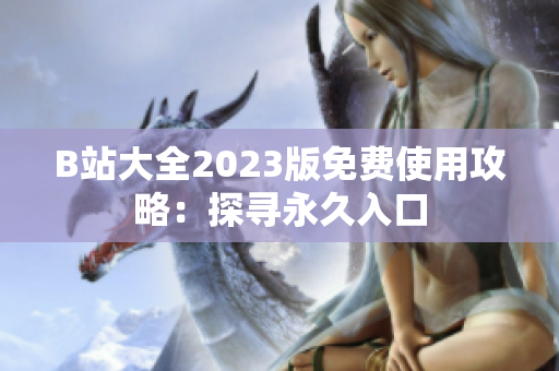 B站大全2023版免费使用攻略：探寻永久入口