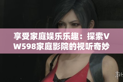 享受家庭娱乐乐趣：探索VW598家庭影院的视听奇妙