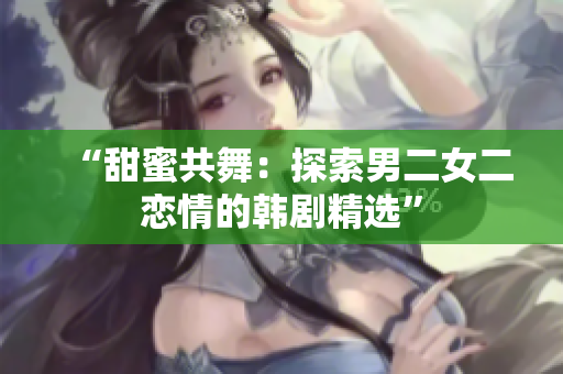“甜蜜共舞：探索男二女二恋情的韩剧精选”
