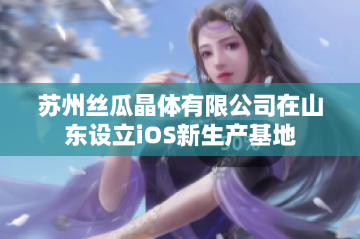 苏州丝瓜晶体有限公司在山东设立iOS新生产基地