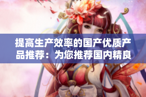 提高生产效率的国产优质产品推荐：为您推荐国内精良制造的高品质商品
