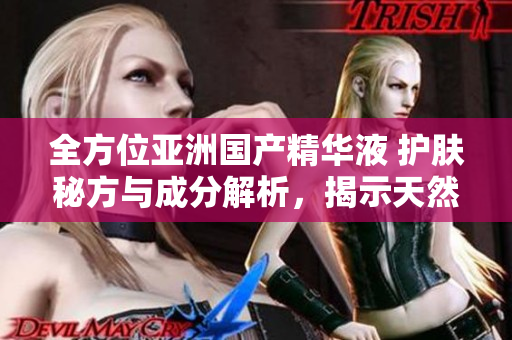 全方位亚洲国产精华液 护肤秘方与成分解析，揭示天然美容的终极福利