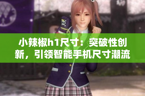 小辣椒h1尺寸：突破性创新，引领智能手机尺寸潮流